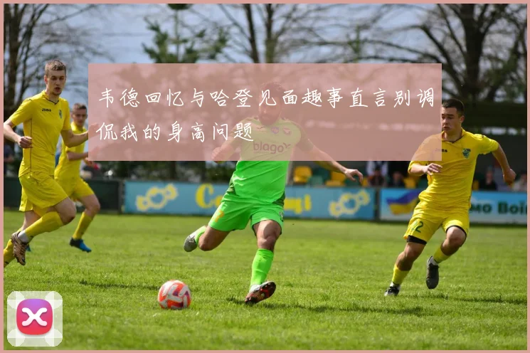 韦德回忆与哈登见面趣事直言别调侃我的身高问题