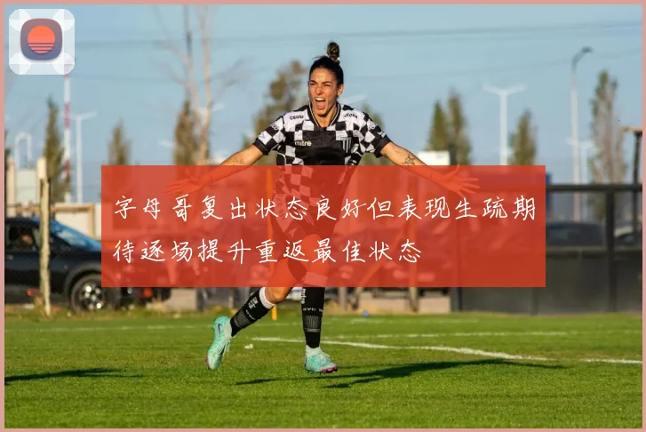 字母哥复出状态良好但表现生疏期待逐场提升重返最佳状态