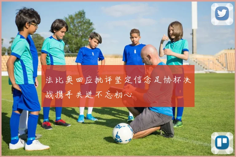 法比奥回应批评坚定信念足协杯决战携手共进不忘初心