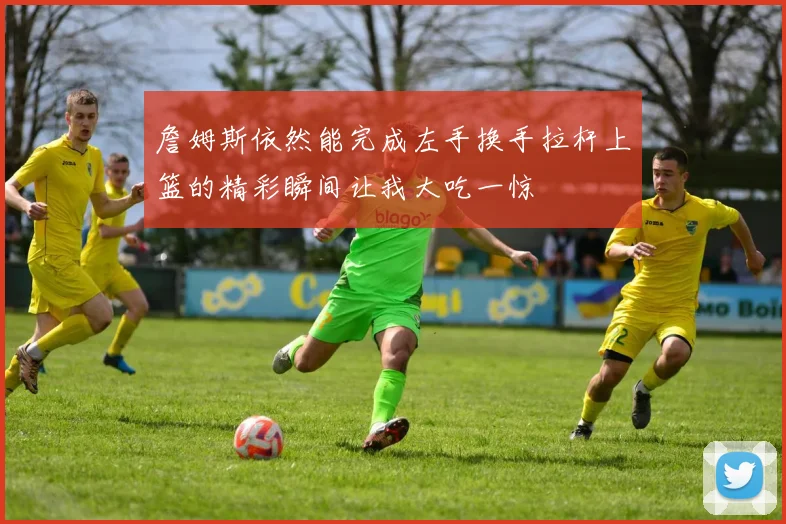 詹姆斯依然能完成左手换手拉杆上篮的精彩瞬间让我大吃一惊